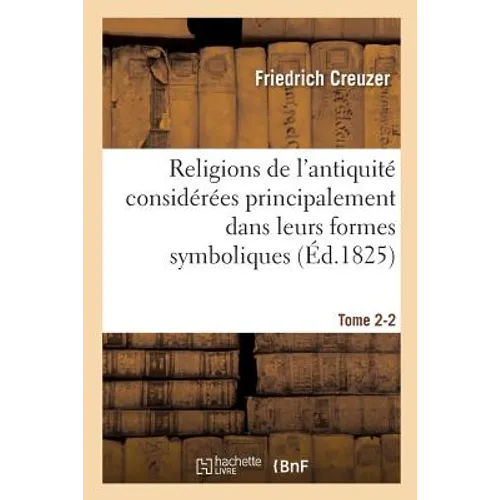 Religions de l'Antiquité Considérées Principalement Dans Leurs Formes Symboliques Tome 2. Partie 2: Et Mythologiques.