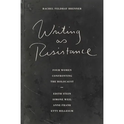 Writing as Resistance: Four Women Confronting the Holocaust: Edith Stein, Simone Weil, Anne Frank, Etty Hillesum