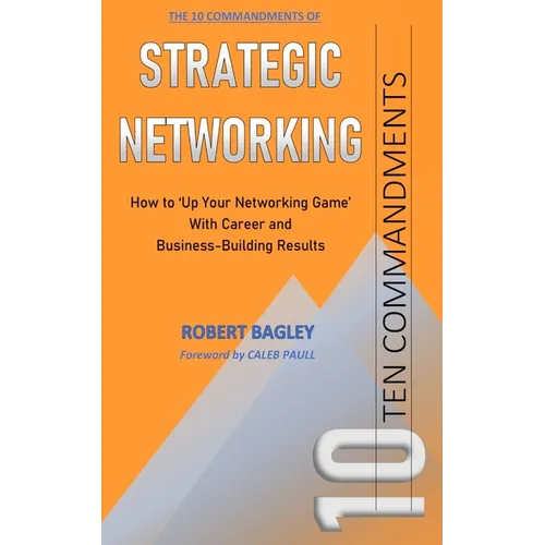10 Commandments of Strategic Networking: How To 'Up Your Networking Game' With Career and Business-Building Results