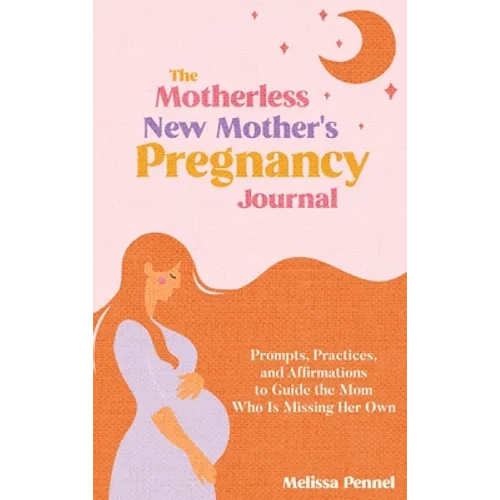 The Motherless New Mother's Pregnancy Journal: Prompts, Practices, and Affirmations to Guide the Mom Who is Missing Her Own