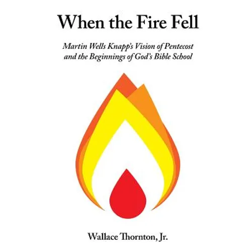 When the Fire Fell: Martin Wells Knapp's Vision of Pentecost and the Beginning of God's Bible School