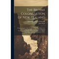 The British Colonization of New Zealand: Being an Account of the Principles, Objects, and Plans of the New Zealand Association, Together With Particul