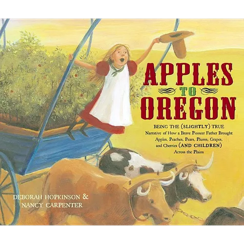 Apples to Oregon: Being the (Slightly) True Narrative of How a Brave Pioneer Father Brought Apples, Peaches, Pears, Plums, Grapes, and C