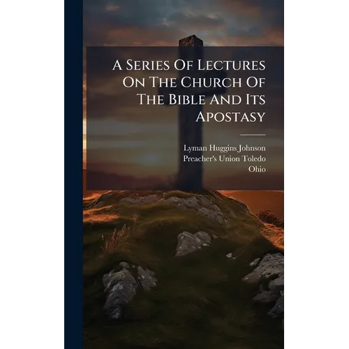 A Series Of Lectures On The Church Of The Bible And Its Apostasy