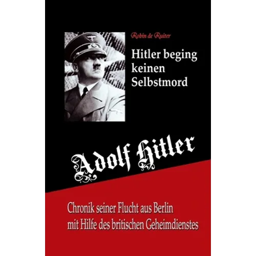 Adolf Hitler beging keinen Selbstmord: Chronik seiner Flucht aus Berlin mit Hilfe des britischen Geheimdienstes