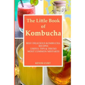 The Little Book of Kombucha: Best Delicious Kombucha Recipes, Useful Tips & Tricks, Most Common Mistakes