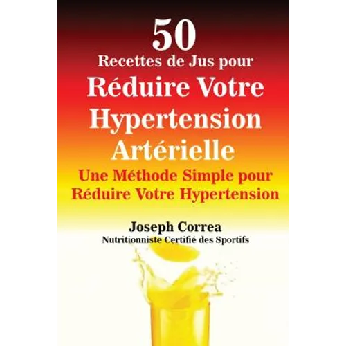 50 Recettes de Jus pour Réduire Votre Hypertension Artérielle: Une Méthode Simple pour Réduire Votre Hypertension