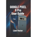 Google Pixel 9 Pro User Guide: Setup, Features, Customization, Troubleshooting, and Maximizing Your Smartphone Experience