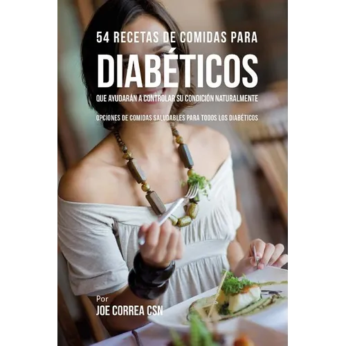 54 Recetas De Comidas Para Diabéticos Que Ayudarán A Controlar Su Condición Naturalmente: Opciones de Comidas Saludables Para Todos Los Diabéticos