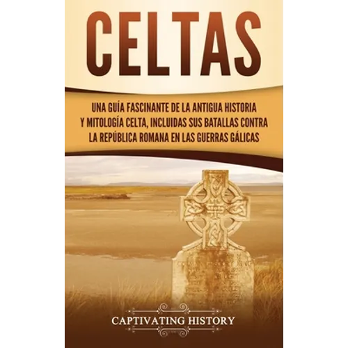 Celtas: Una Guía Fascinante de La Antigua Historia y Mitología Celta, Incluidas Sus Batallas Contra la República Romana en Las Guerras Gálicas