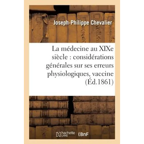 La Médecine Au XIXe Siècle Considérations Générales Sur Ses Erreurs Physiologiques: Et Sur Les Conséquences Funestes de la Vaccine