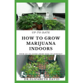 Up-To-Date How to Grow Marijuana Indoors: Simple and Easy Guide On Everything Thing You Need To KNow To Successfully Grow Marijuana Indoor From Seed T