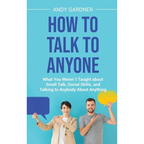 How to Talk to Anyone: What You Werenｴt Taught about Small Talk, Social Skills, and Talking to Anybody About Anything
