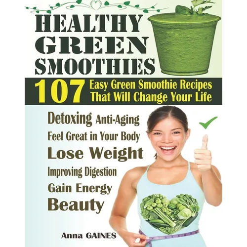 Healthy Green Smoothies: 107 Easy Green Smoothie Recipes That Will Change Your Life; Simple Green Smoothies to Lose Weight, Gain Energy, and Fe