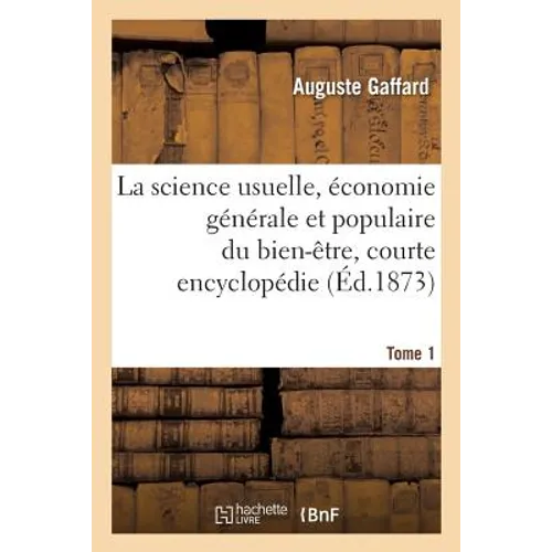La Science Usuelle, Économie Générale Et Populaire Du Bien-Être, Courte Encyclopédie. Tome 1: Résumant Sous Une Forme Simple, Les Notions Raisonnées D