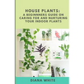 House Plants: A BEGINNER's GUIDE to NURTURE and CARE for YOUR INDOOR PLANTS