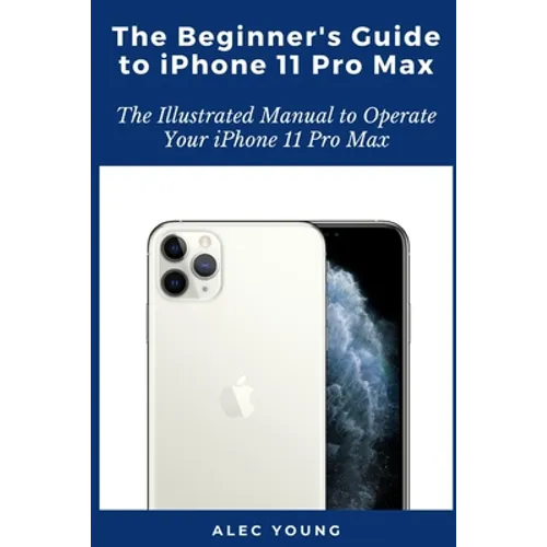The Beginner's Guide to iPhone 11 Pro Max: The Illustrated Manual to Operate Your iPhone 11 Pro Max