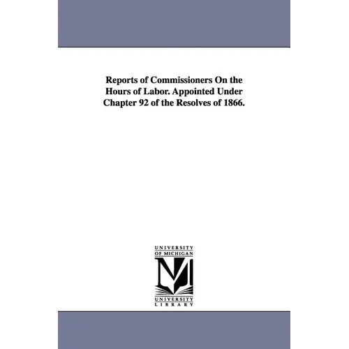 Reports of Commissioners On the Hours of Labor. Appointed Under Chapter 92 of the Resolves of 1866.