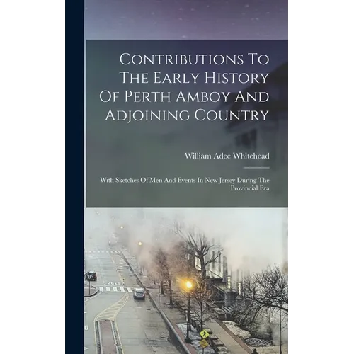 Contributions To The Early History Of Perth Amboy And Adjoining Country: With Sketches Of Men And Events In New Jersey During The Provincial Era