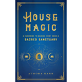 House Magic: A Handbook to Making Every Home a Sacred Sanctuary
