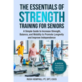 The Essentials of Strength Training for Seniors: A Simple Guide to Increase Strength, Balance, and Mobility to Promote Longevity and Improve Independe