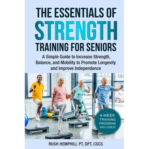 The Essentials of Strength Training for Seniors: A Simple Guide to Increase Strength, Balance, and Mobility to Promote Longevity and Improve Independe