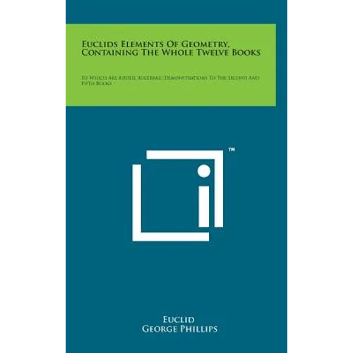 Euclids Elements of Geometry, Containing the Whole Twelve Books: To Which Are Added, Algebraic Demonstrations to the Second and Fifth Books