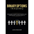 Binary Options trading: Comprehensive Beginner's Guide to get Started and Learn Binary Options Trading from A-Z