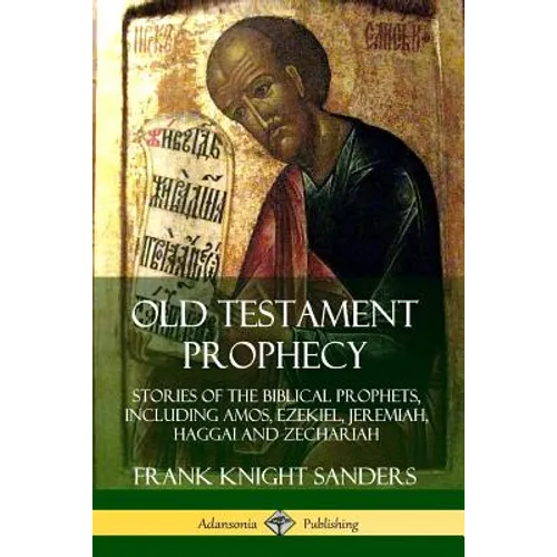 Old Testament Prophecy: Stories of the Biblical Prophets, including Amos, Ezekiel, Jeremiah, Haggai and Zechariah