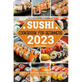 Sushi Cookbook for Beginners: 100 Simple and Delicious Sushi Rolls Make at Home