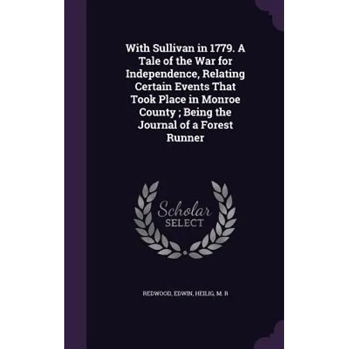 With Sullivan in 1779. A Tale of the War for Independence, Relating Certain Events That Took Place in Monroe County; Being the Journal of a Forest Run