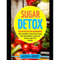 Sugar Detox: Sugar Detox for Beginners: How and Why to Stay Free of Sugar plus 30 Breakfast, Lunch and Dinner Sugar Free Recipes