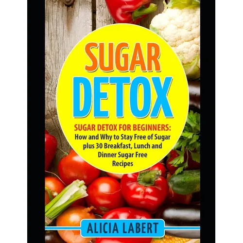 Sugar Detox: Sugar Detox for Beginners: How and Why to Stay Free of Sugar plus 30 Breakfast, Lunch and Dinner Sugar Free Recipes