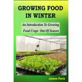 Growing Food In Winter: An Introduction To Growing Food Crops Out Of Season