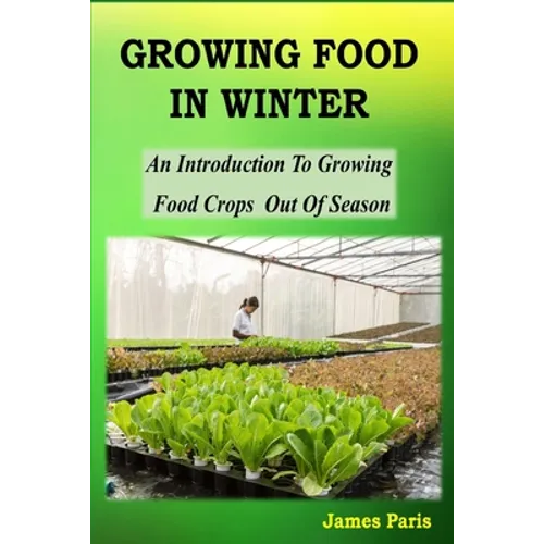 Growing Food In Winter: An Introduction To Growing Food Crops Out Of Season