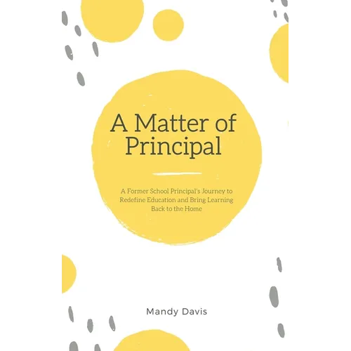 A Matter of Principal: A Former School Principal's Journey to Redefine Education and Bring Learning Back to the Home