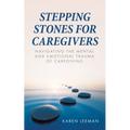 Stepping Stones for Caregivers: Navigating the Mental and Emotional Trauma of Caregiving