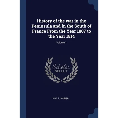 History of the war in the Peninsula and in the South of France From the Year 1807 to the Year 1814; Volume 1