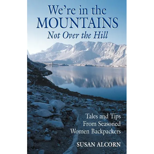 We're in the Mountains, Not Over the Hill: Tales and Tips from Seasoned Woman Backpackers