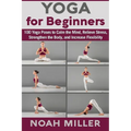 Yoga for Beginners: 100 Yoga Poses to Calm the Mind, Relieve Stress, Strengthen the Body, and Increase Flexibility