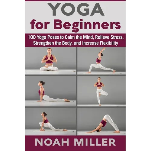 Yoga for Beginners: 100 Yoga Poses to Calm the Mind, Relieve Stress, Strengthen the Body, and Increase Flexibility