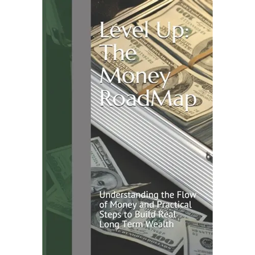 Level Up: The Money RoadMap: Understanding the Flow of Money and Practical Steps to Build Real Long Term Wealth
