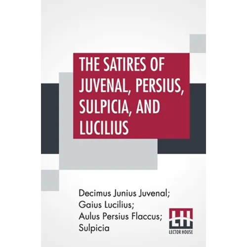 The Satires Of Juvenal, Persius, Sulpicia, And Lucilius: Literally Translated Into English Prose, With Notes, Chronological Tables, Arguments, &C. By