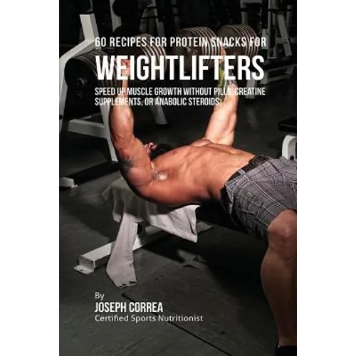 60 Recipes for Protein Snacks for Weightlifters: Speed up Muscle Growth without Pills, Creatine Supplements, Or Anabolic Steroids