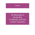 The manuscripts of Lincoln, Bury St. Edmund's, and Great Grimsby corporation; and of the deans and chapters of Worcester and Lichfield