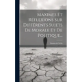 Maximes Et Réflexions Sur Différents Sujets De Morale Et De Politique...