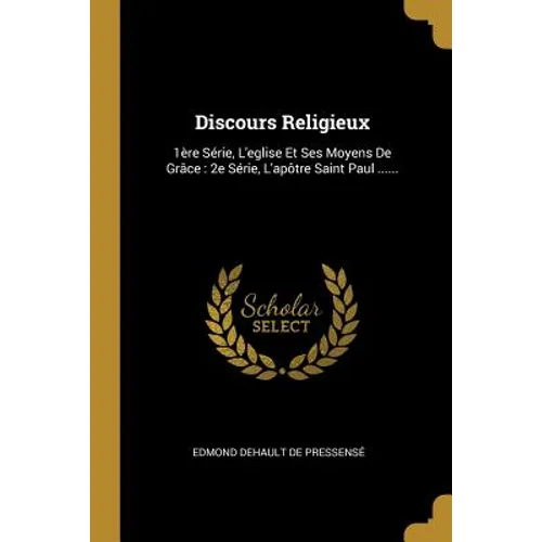 Discours Religieux: 1ère Série, L'eglise Et Ses Moyens De Grâce: 2e Série, L'apôtre Saint Paul ......