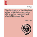 The Navigation of the Irish Sea with a Guide to the Navigation of the Port of Liverpool, and Chart of Liverpool Bay.