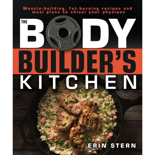The Bodybuilder's Kitchen: 100 Muscle-Building, Fat Burning Recipes, with Meal Plans to Chisel Your