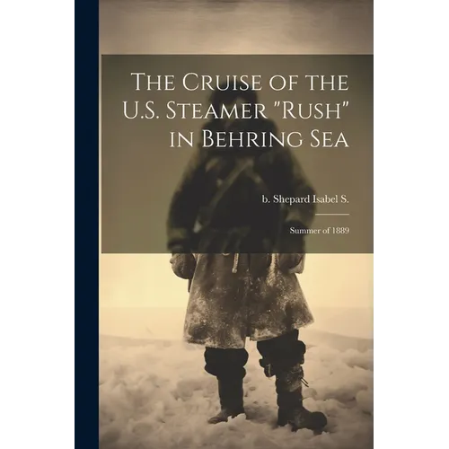 The Cruise of the U.S. Steamer "Rush" in Behring Sea: Summer of 1889